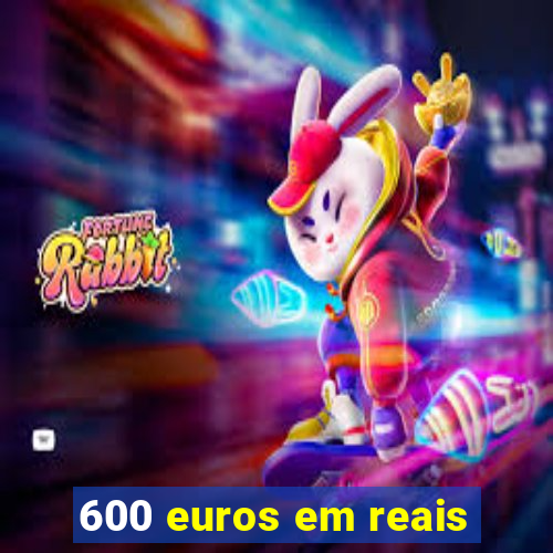 600 euros em reais